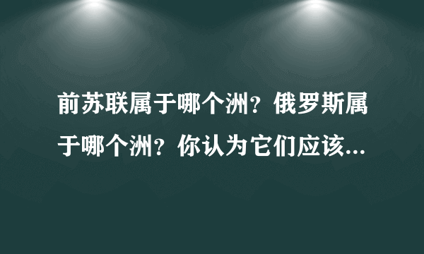 前苏联属于哪个洲？俄罗斯属于哪个洲？你认为它们应该属于哪个洲？