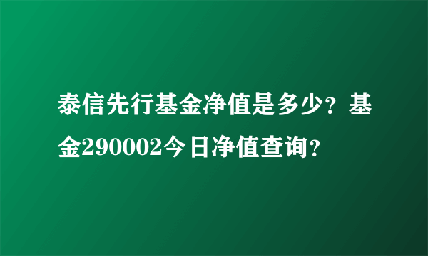 泰信先行基金净值是多少？基金290002今日净值查询？