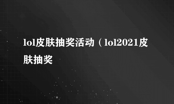 lol皮肤抽奖活动（lol2021皮肤抽奖