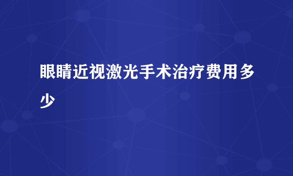 眼睛近视激光手术治疗费用多少