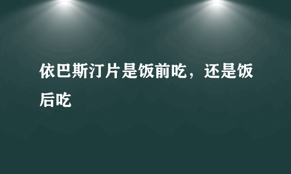 依巴斯汀片是饭前吃，还是饭后吃