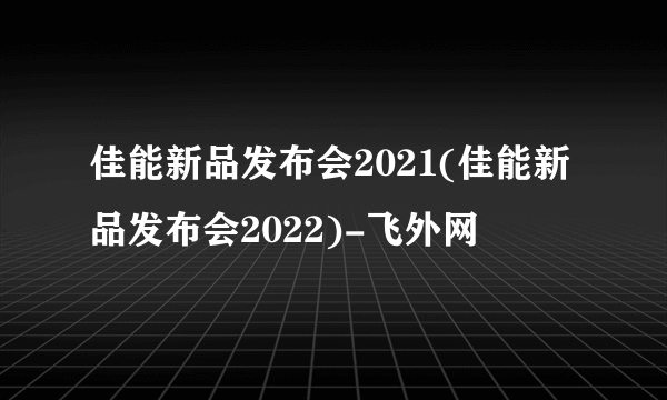 佳能新品发布会2021(佳能新品发布会2022)-飞外网