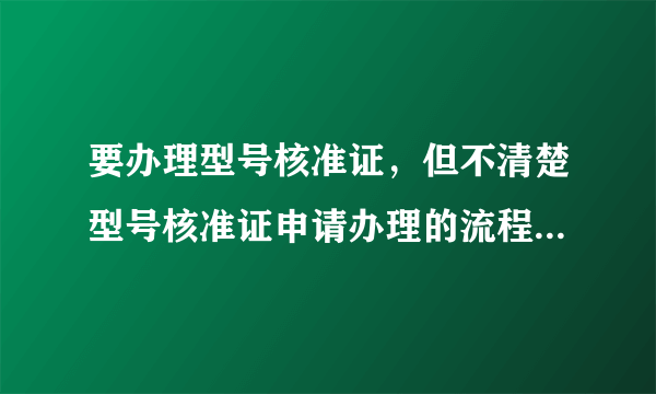 要办理型号核准证，但不清楚型号核准证申请办理的流程及步骤有哪些？