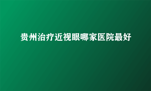 贵州治疗近视眼哪家医院最好