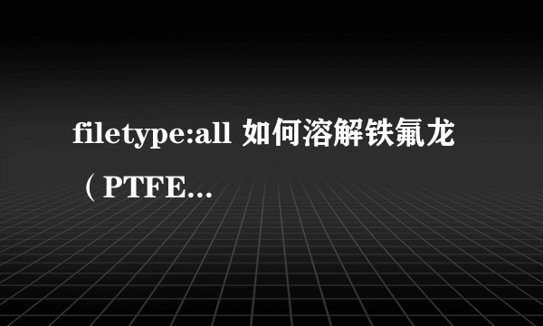 filetype:all 如何溶解铁氟龙（PTFE） 如题.