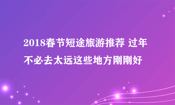 2018春节短途旅游推荐 过年不必去太远这些地方刚刚好