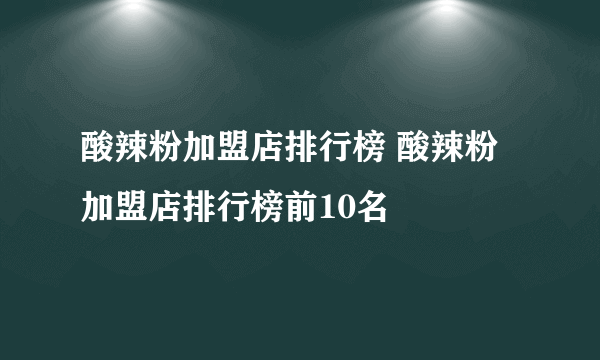 酸辣粉加盟店排行榜 酸辣粉加盟店排行榜前10名