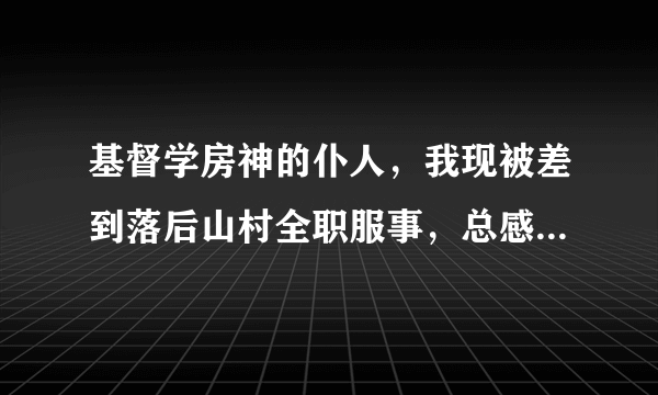 基督学房神的仆人，我现被差到落后山村全职服事，总感到自己知道的太少，想多些装备神的话，不知怎么抱名