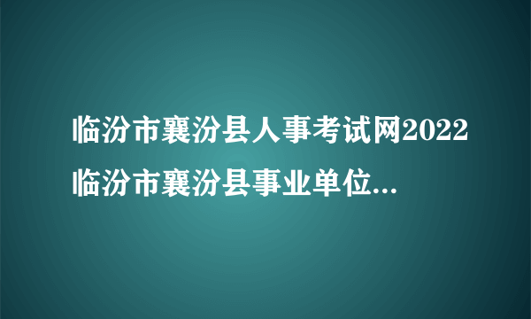 临汾市襄汾县人事考试网2022临汾市襄汾县事业单位考试内容_考试