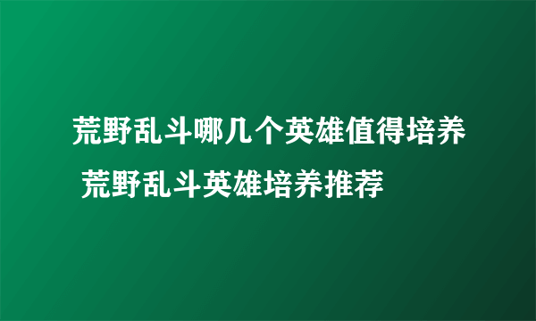 荒野乱斗哪几个英雄值得培养 荒野乱斗英雄培养推荐