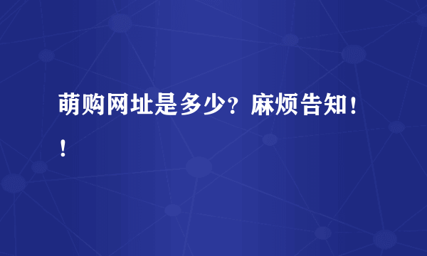 萌购网址是多少？麻烦告知！！