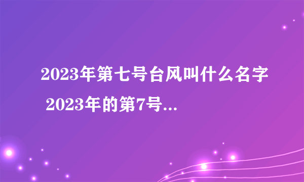 2023年第七号台风叫什么名字 2023年的第7号台风叫什么