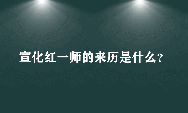 宣化红一师的来历是什么？