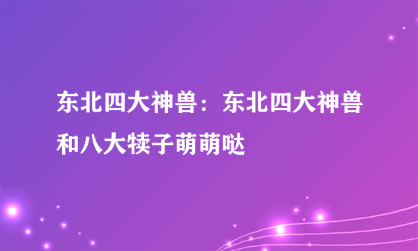 东北四大神兽：东北四大神兽和八大犊子萌萌哒