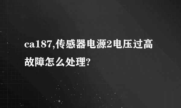 ca187,传感器电源2电压过高故障怎么处理?