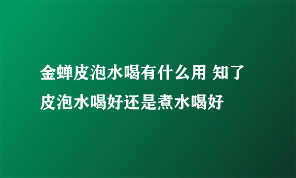 金蝉皮泡水喝有什么用 知了皮泡水喝好还是煮水喝好