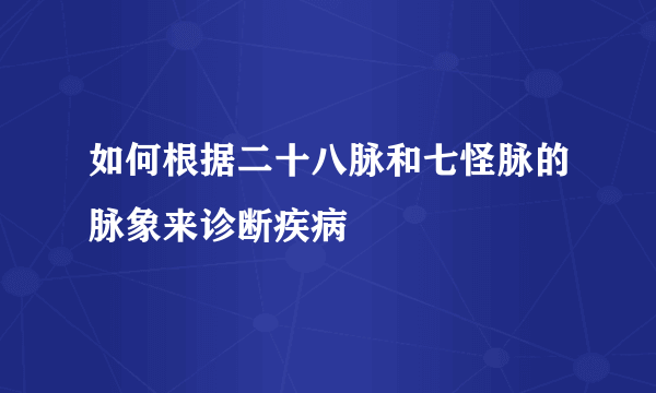 如何根据二十八脉和七怪脉的脉象来诊断疾病