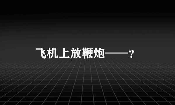 飞机上放鞭炮——？