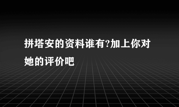 拼塔安的资料谁有?加上你对她的评价吧