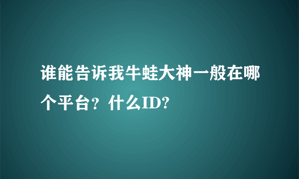 谁能告诉我牛蛙大神一般在哪个平台？什么ID?