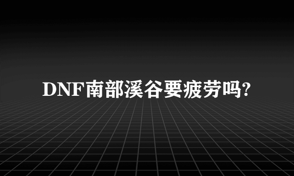 DNF南部溪谷要疲劳吗?