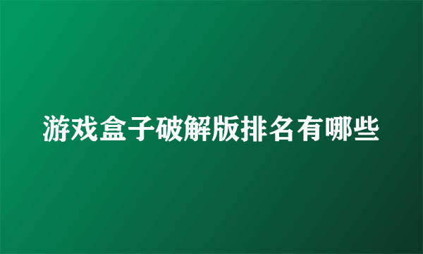 游戏盒子破解版排名有哪些