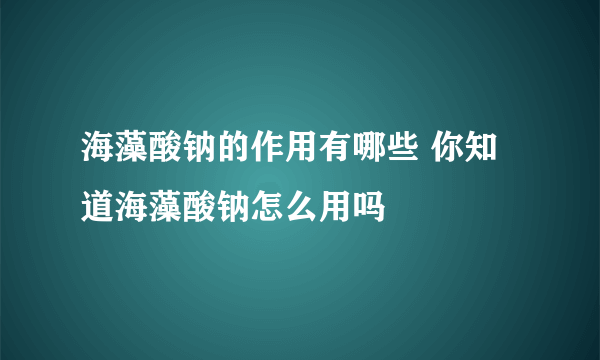 海藻酸钠的作用有哪些 你知道海藻酸钠怎么用吗