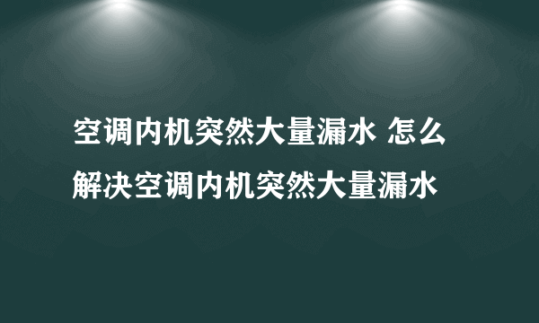 空调内机突然大量漏水 怎么解决空调内机突然大量漏水