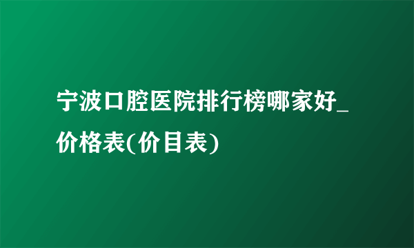 宁波口腔医院排行榜哪家好_价格表(价目表)