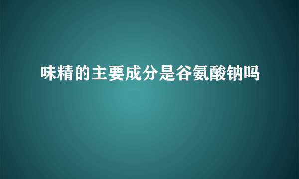 味精的主要成分是谷氨酸钠吗