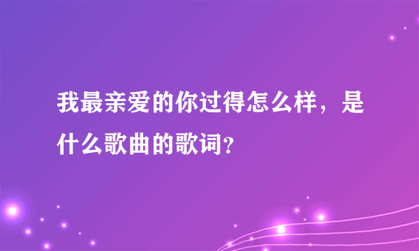 我最亲爱的你过得怎么样，是什么歌曲的歌词？