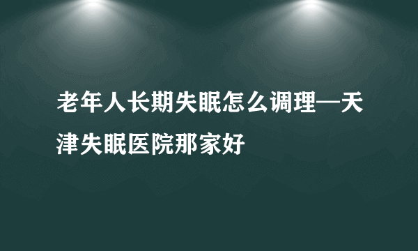 老年人长期失眠怎么调理—天津失眠医院那家好