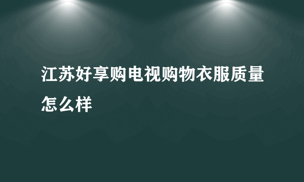 江苏好享购电视购物衣服质量怎么样