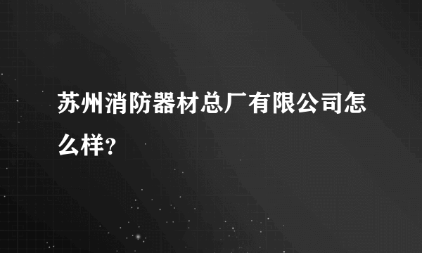 苏州消防器材总厂有限公司怎么样？