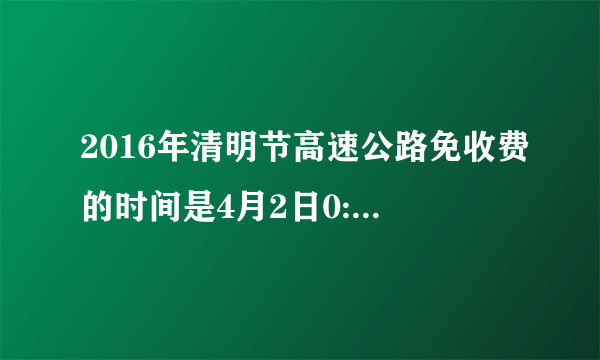 2016年清明节高速公路免收费的时间是4月2日0:00-2016年4月4日24:00。么如果是四月