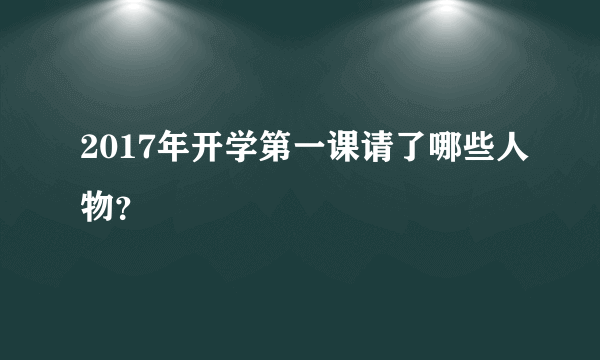 2017年开学第一课请了哪些人物？