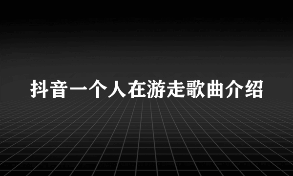 抖音一个人在游走歌曲介绍