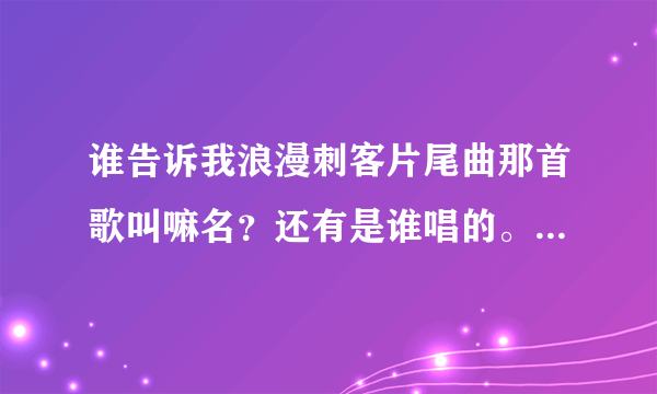 谁告诉我浪漫刺客片尾曲那首歌叫嘛名？还有是谁唱的。把地址给我下。