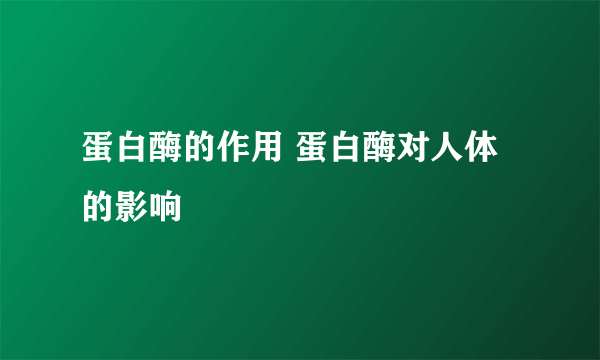 蛋白酶的作用 蛋白酶对人体的影响