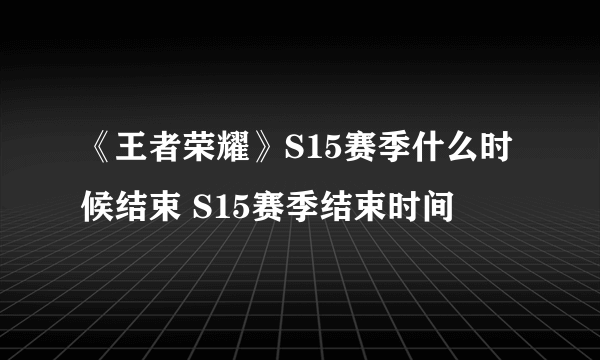 《王者荣耀》S15赛季什么时候结束 S15赛季结束时间