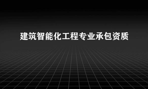 建筑智能化工程专业承包资质