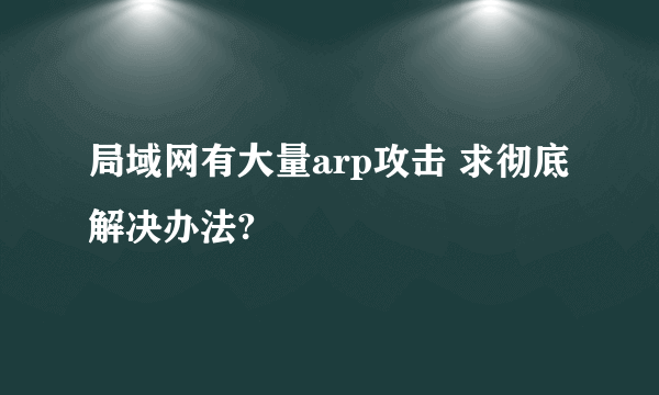 局域网有大量arp攻击 求彻底解决办法?