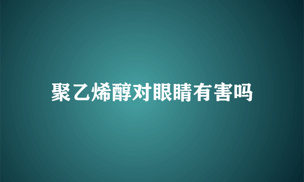 聚乙烯醇对眼睛有害吗