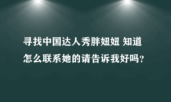 寻找中国达人秀胖妞妞 知道怎么联系她的请告诉我好吗？