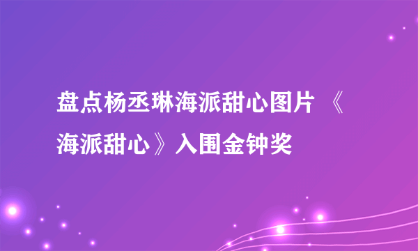 盘点杨丞琳海派甜心图片 《海派甜心》入围金钟奖