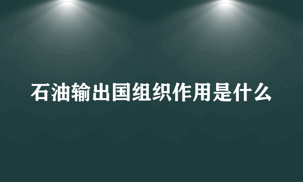 石油输出国组织作用是什么