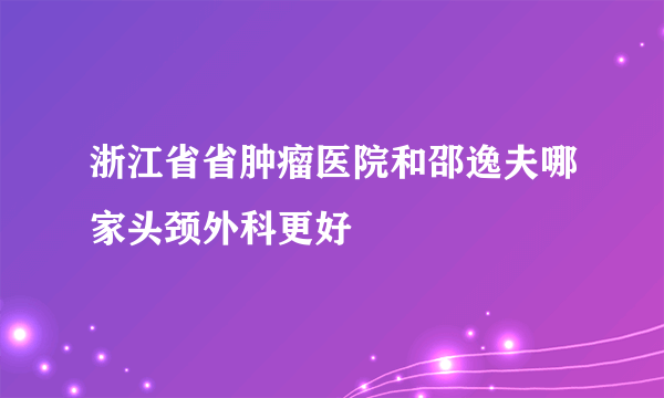 浙江省省肿瘤医院和邵逸夫哪家头颈外科更好