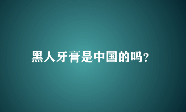 黑人牙膏是中国的吗？