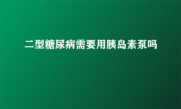 二型糖尿病需要用胰岛素泵吗