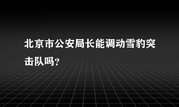 北京市公安局长能调动雪豹突击队吗？